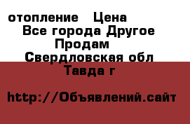 отопление › Цена ­ 50 000 - Все города Другое » Продам   . Свердловская обл.,Тавда г.